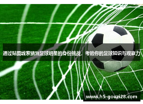 通过贴图线索猜测足球明星的身份挑战，考验你的足球知识与观察力