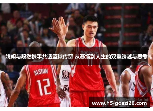 姚明与段然携手共话篮球传奇 从赛场到人生的双重跨越与思考