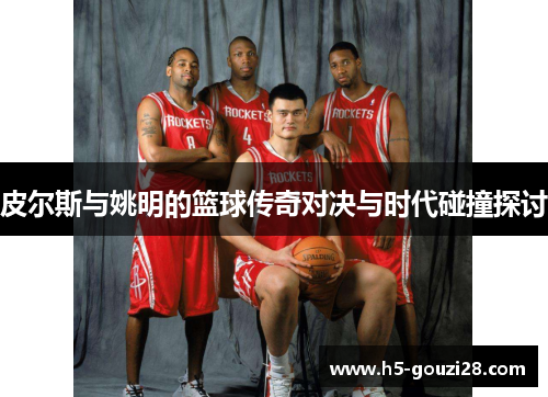 皮尔斯与姚明的篮球传奇对决与时代碰撞探讨