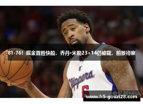 81-76！掘金首胜快船，乔丹·米勒23+14仍被裁，前景待察