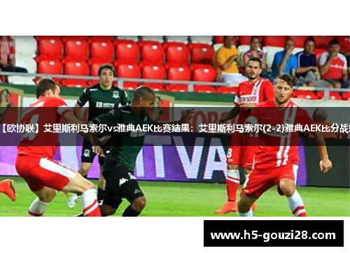 【欧协联】艾里斯利马索尔vs雅典AEK比赛结果：艾里斯利马索尔(2-2)雅典AEK比分战报